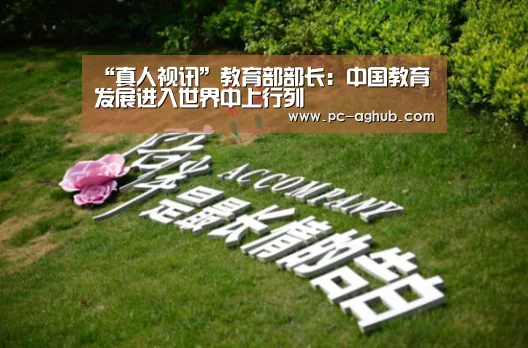 “真人视讯”教育部部长:中国教育发展进入世界中上行列(图1) 真人视讯