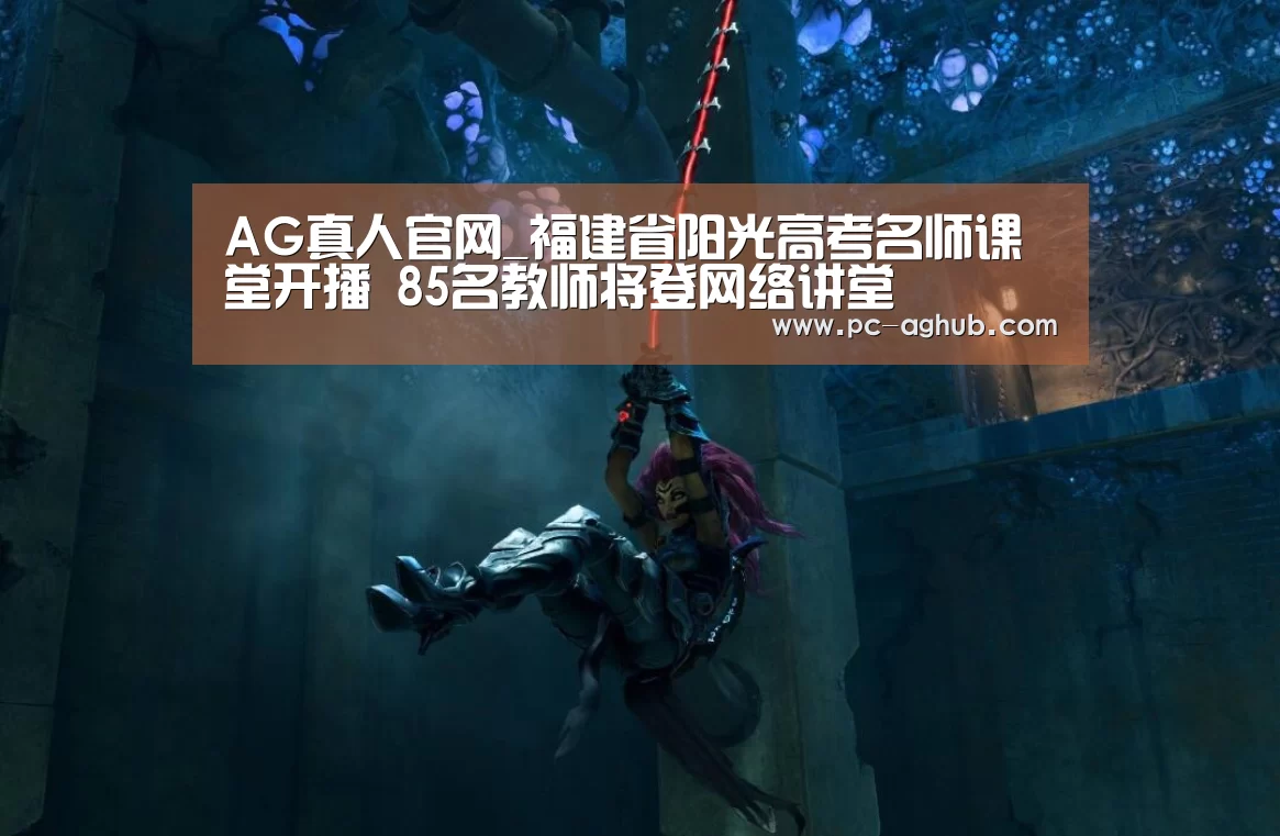 AG真人官网_福建省阳光高考名师课堂开播 85名教师将登网络讲堂(图1) AG真人官网