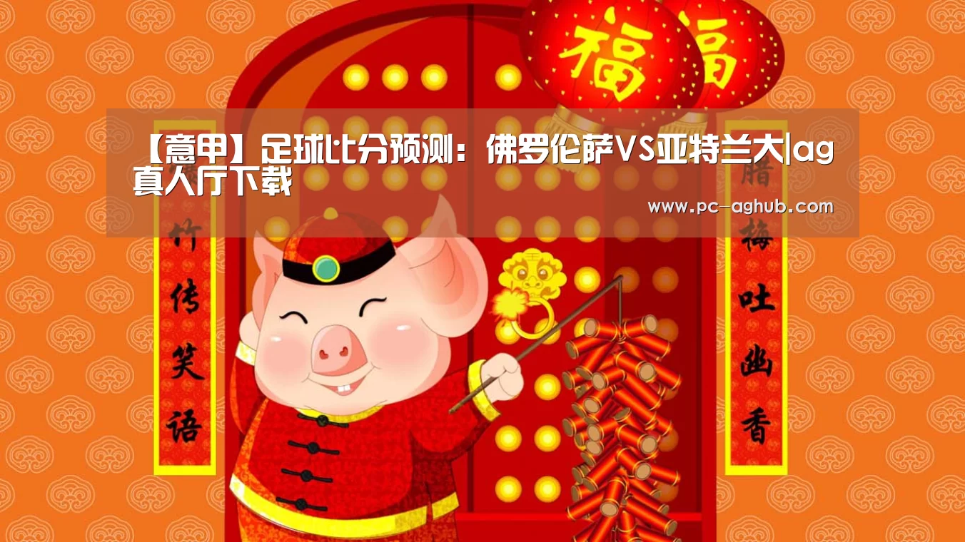【意甲】足球比分预测:佛罗伦萨VS亚特兰大|ag真人厅下载(图1) ag真人厅下载